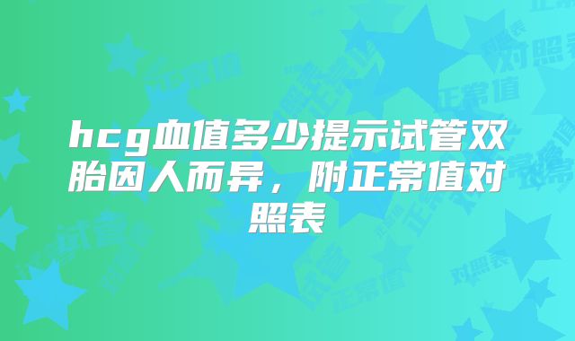 hcg血值多少提示试管双胎因人而异,附正常值对照表