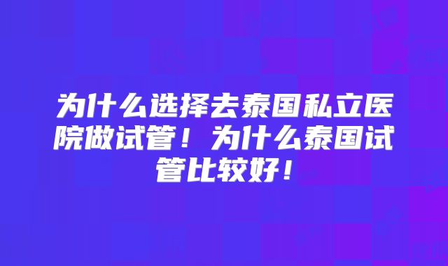 为什么选择去泰国私立医院做试管！为什么泰国试管比较好！