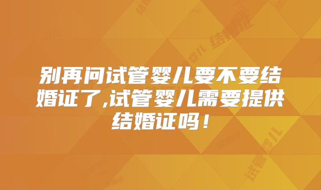 别再问试管婴儿要不要结婚证了,试管婴儿需要提供结婚证吗!
