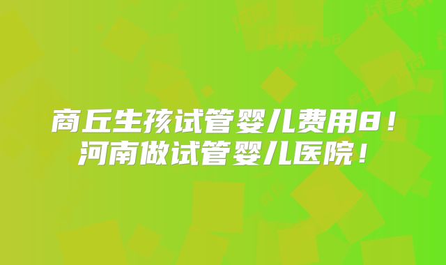 商丘生孩试管婴儿费用8!河南做试管婴儿医院!