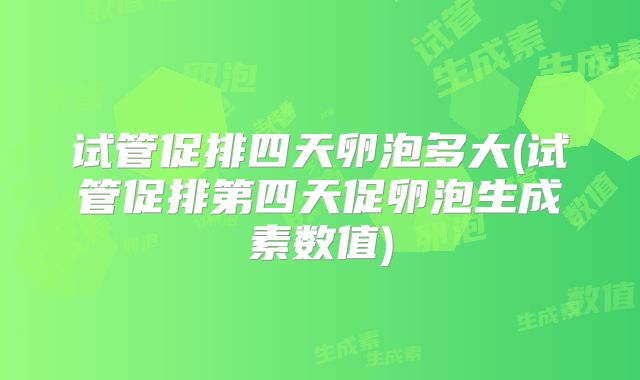 试管促排四天卵泡多大(试管促排第四天促卵泡生成素数值)