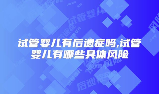 试管婴儿有后遗症吗,试管婴儿有哪些具体风险