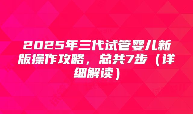 2025年三代试管婴儿新版操作攻略，总共7步（详细解读）