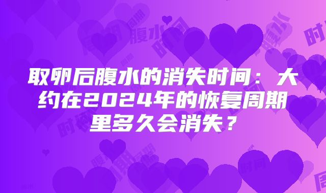 取卵后腹水的消失时间：大约在2024年的恢复周期里多久会消失？
