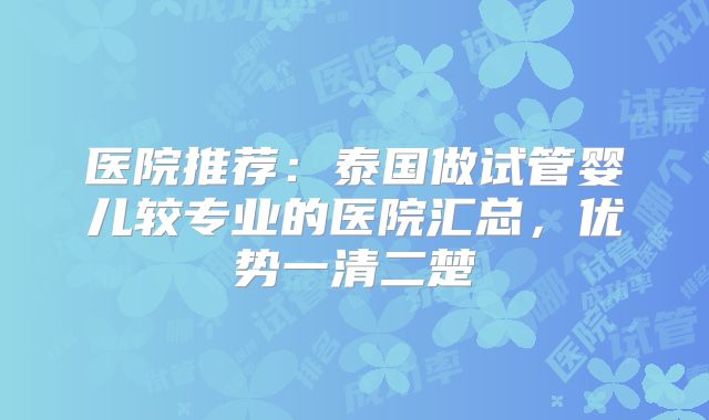 医院推荐：泰国做试管婴儿较专业的医院汇总，优势一清二楚