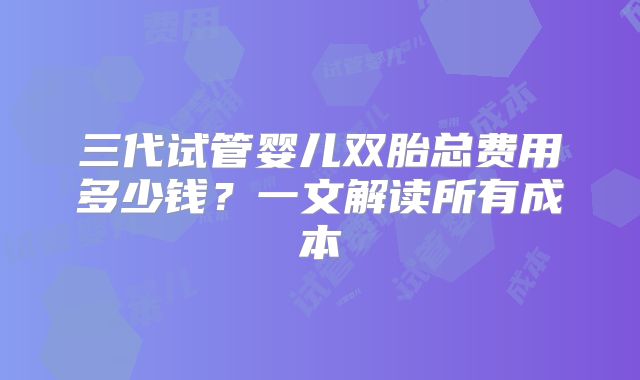 三代试管婴儿双胎总费用多少钱？一文解读所有成本