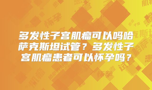 多发性子宫肌瘤可以吗哈萨克斯坦试管?多发性子宫肌瘤患者可以怀孕吗?