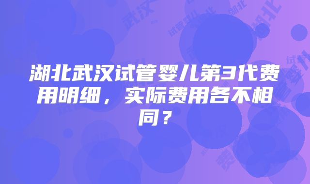 湖北武汉试管婴儿第3代费用明细，实际费用各不相同？