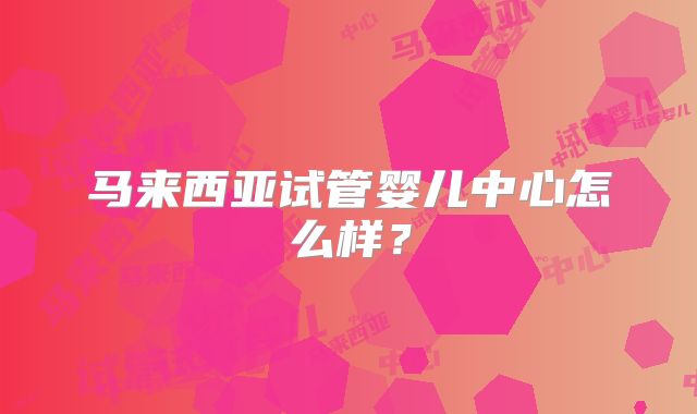 马来西亚试管婴儿中心怎么样？
