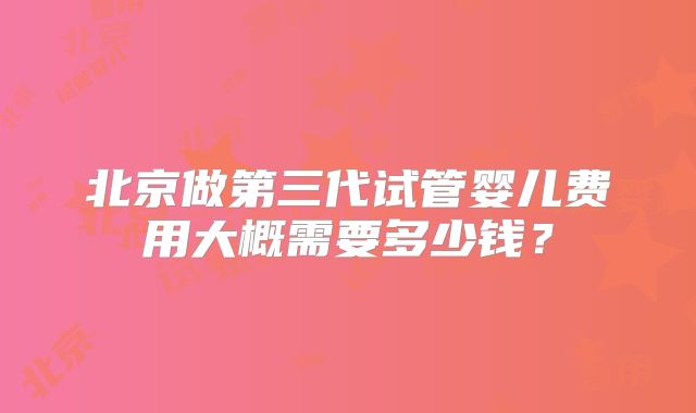 北京做第三代试管婴儿费用大概需要多少钱？