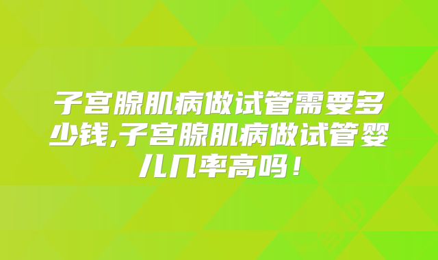 子宫腺肌病做试管需要多少钱,子宫腺肌病做试管婴儿几率高吗!