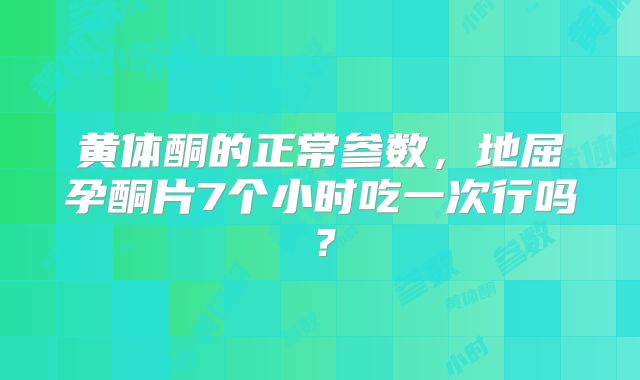 黄体酮的正常参数,地屈孕酮片7个小时吃一次行吗?