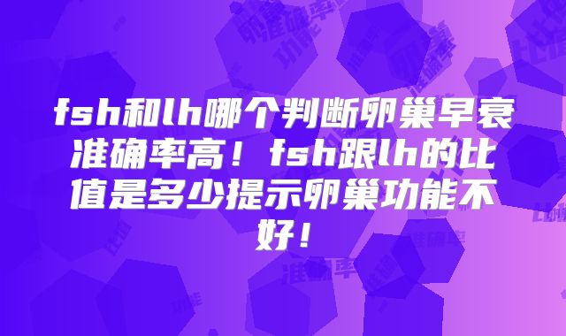 fsh和lh哪个判断卵巢早衰准确率高！fsh跟lh的比值是多少提示卵巢功能不好！