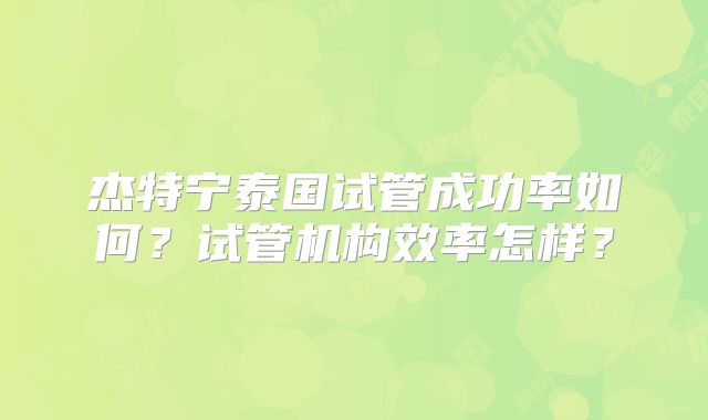 杰特宁泰国试管成功率如何？试管机构效率怎样？