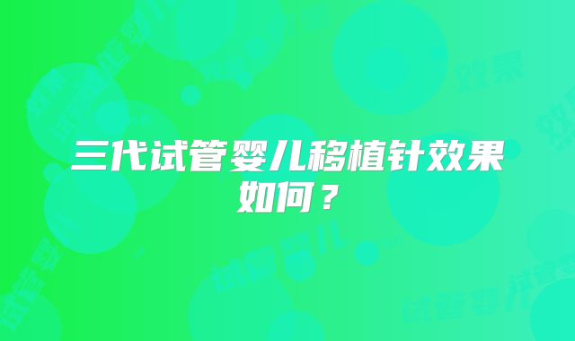 三代试管婴儿移植针效果如何？