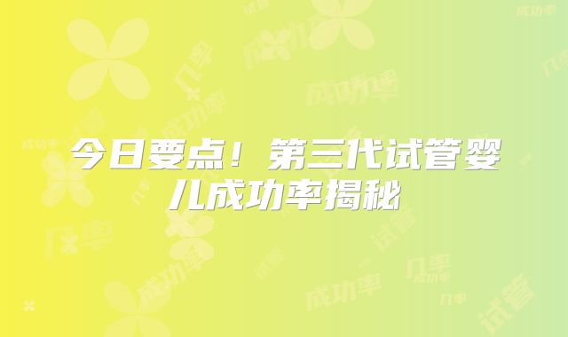 今日要点！第三代试管婴儿成功率揭秘
