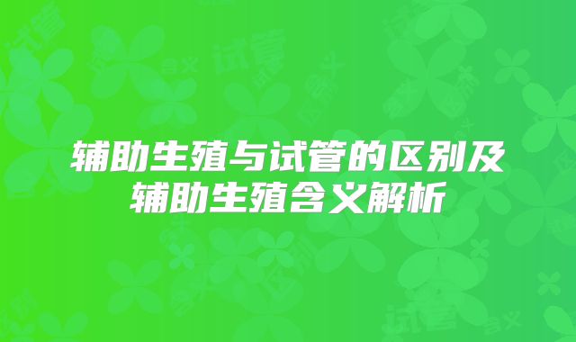 辅助生殖与试管的区别及辅助生殖含义解析