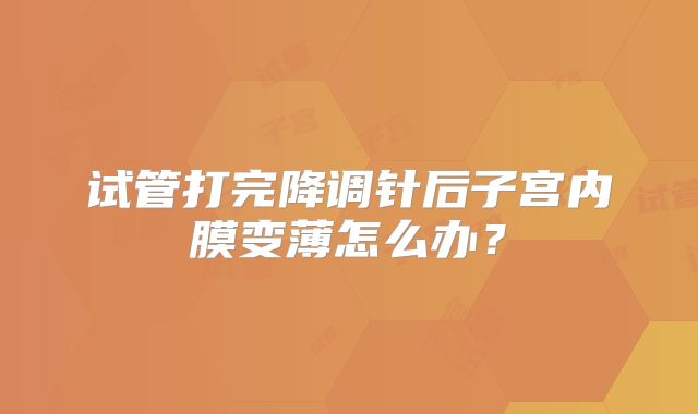 试管打完降调针后子宫内膜变薄怎么办?