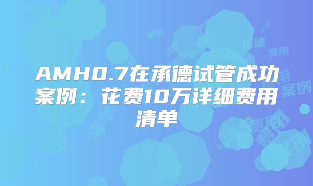 AMH0.7在承德试管成功案例：花费10万详细费用清单