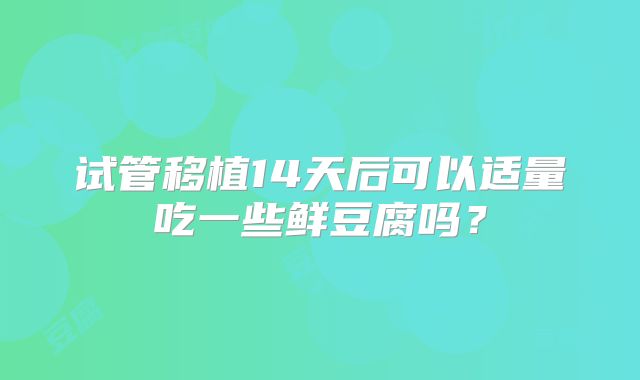 试管移植14天后可以适量吃一些鲜豆腐吗？