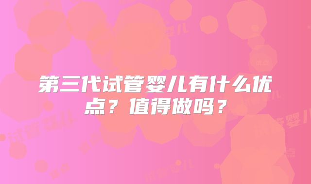 第三代试管婴儿有什么优点？值得做吗？