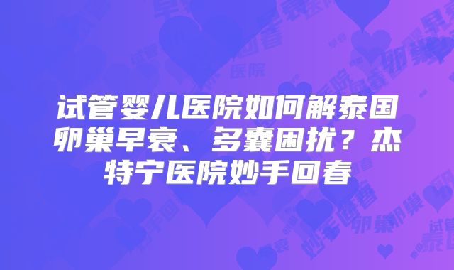 试管婴儿医院如何解泰国卵巢早衰、多囊困扰？杰特宁医院妙手回春