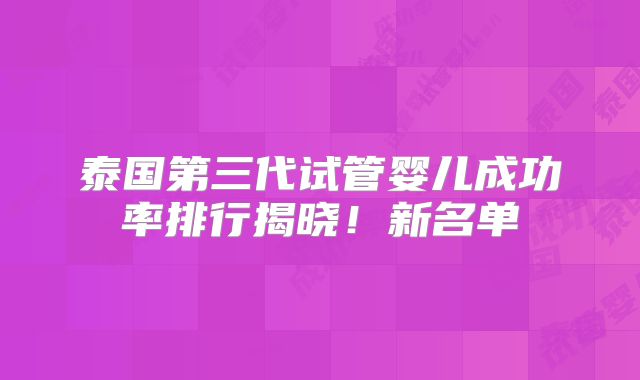 泰国第三代试管婴儿成功率排行揭晓!新名单