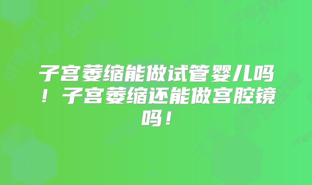 子宫萎缩能做试管婴儿吗!子宫萎缩还能做宫腔镜吗!