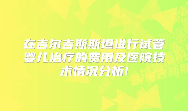 在吉尔吉斯斯坦进行试管婴儿治疗的费用及医院技术情况分析!