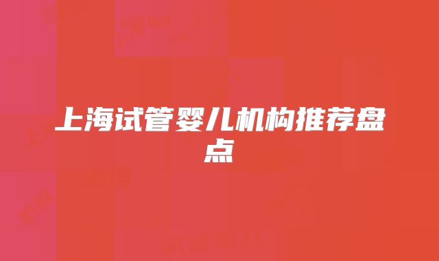 上海试管婴儿机构推荐盘点