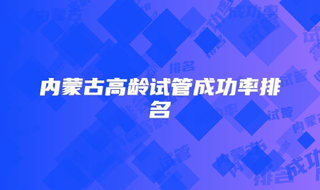 内蒙古高龄试管成功率排名