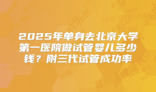 2025年单身去北京大学第一医院做试管婴儿多少钱？附三代试管成功率