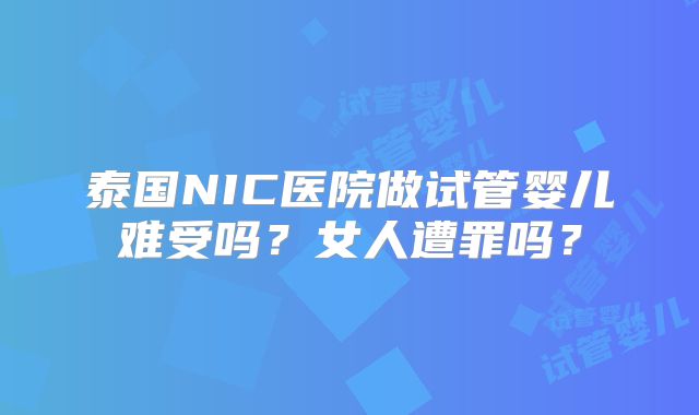 泰国NIC医院做试管婴儿难受吗？女人遭罪吗？