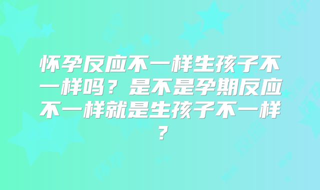 怀孕反应不一样生孩子不一样吗?是不是孕期反应不一样就是生孩子不一样?