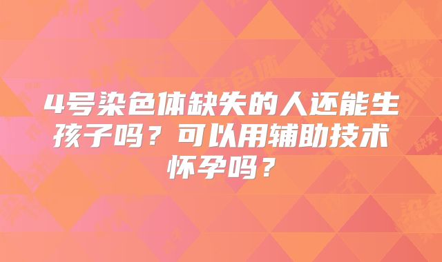 4号染色体缺失的人还能生孩子吗?可以用辅助技术怀孕吗?