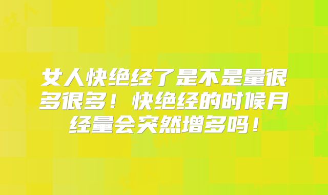 女人快绝经了是不是量很多很多！快绝经的时候月经量会突然增多吗！