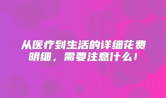 从医疗到生活的详细花费明细，需要注意什么！