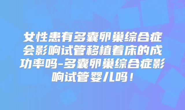 女性患有多囊卵巢综合症会影响试管移植着床的成功率吗-多囊卵巢综合症影响试管婴儿吗！