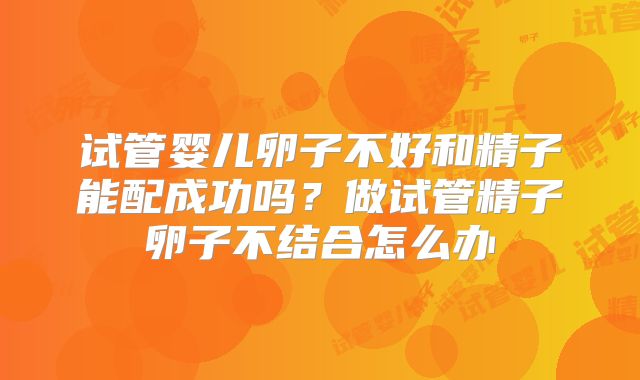 试管婴儿卵子不好和精子能配成功吗？做试管精子卵子不结合怎么办