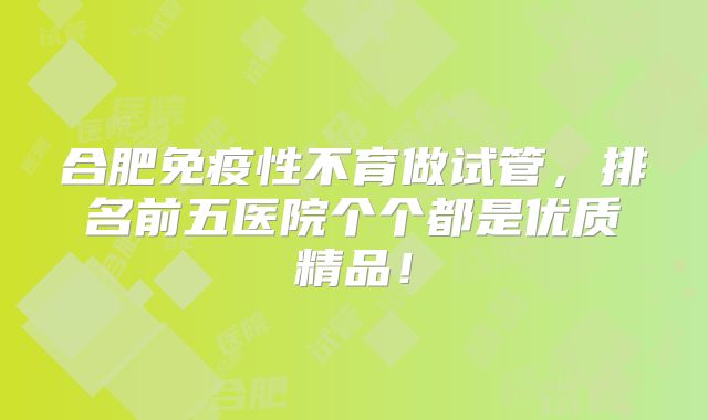 合肥免疫性不育做试管，排名前五医院个个都是优质精品！