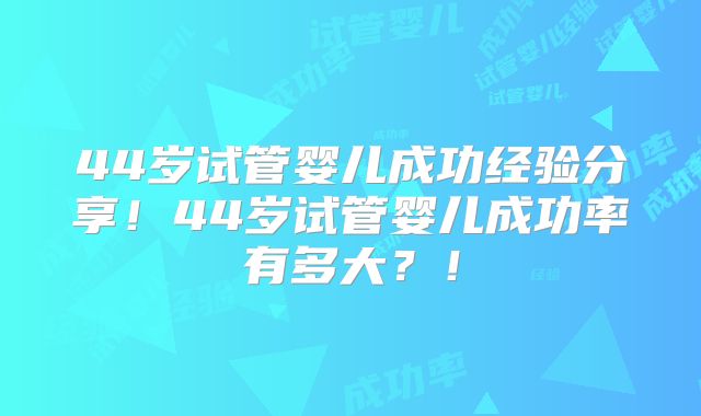 44岁试管婴儿成功经验分享!44岁试管婴儿成功率有多大?!