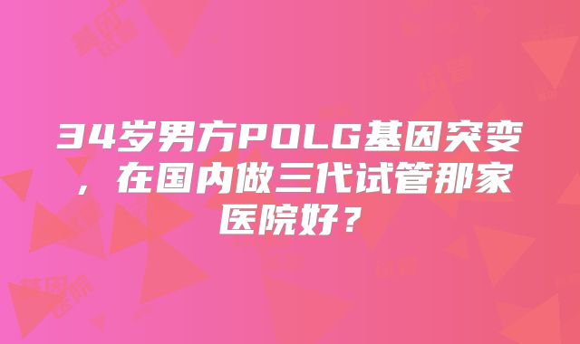 34岁男方POLG基因突变，在国内做三代试管那家医院好？