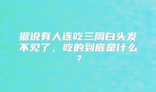 据说有人连吃三周白头发不见了,吃的到底是什么?