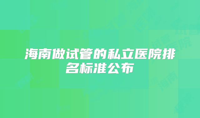 海南做试管的私立医院排名标准公布