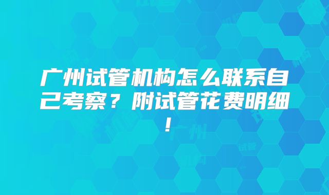 广州试管机构怎么联系自己考察？附试管花费明细！