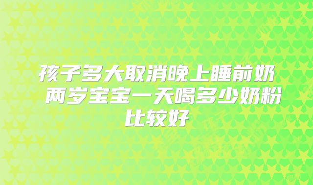 孩子多大取消晚上睡前奶 两岁宝宝一天喝多少奶粉比较好
