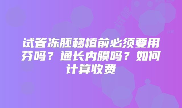 试管冻胚移植前必须要用芬吗？通长内膜吗？如何计算收费