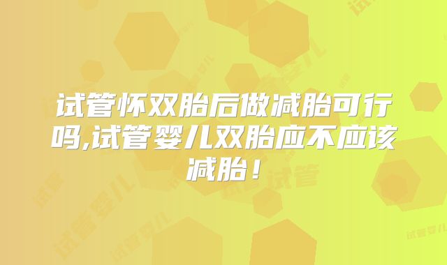 试管怀双胎后做减胎可行吗,试管婴儿双胎应不应该减胎！