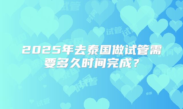 2025年去泰国做试管需要多久时间完成？