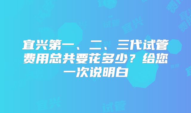 宜兴第一、二、三代试管费用总共要花多少？给您一次说明白